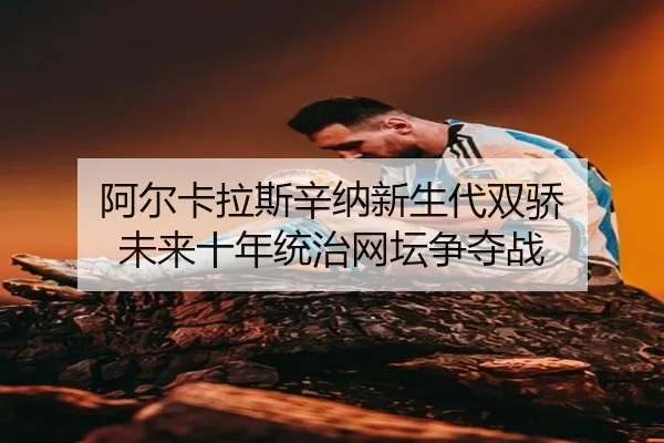 阿尔卡拉斯辛纳新生代双骄 未来十年统治网坛争夺战